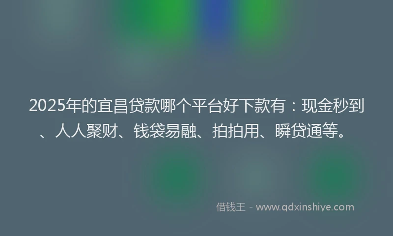 2025年的宜昌贷款哪个平台好下款有:现金秒到、人人聚财、钱袋易融、拍拍用、瞬贷通等。