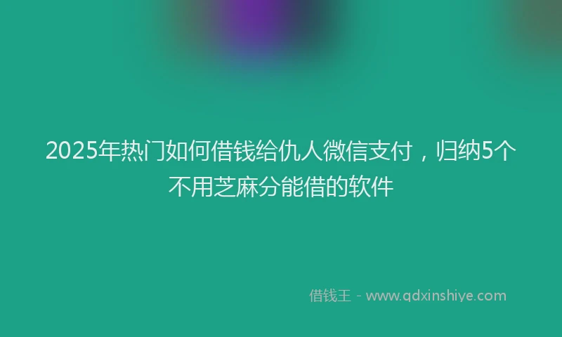 2025年热门如何借钱给仇人微信支付，归纳5个不用芝麻分能借的软件
