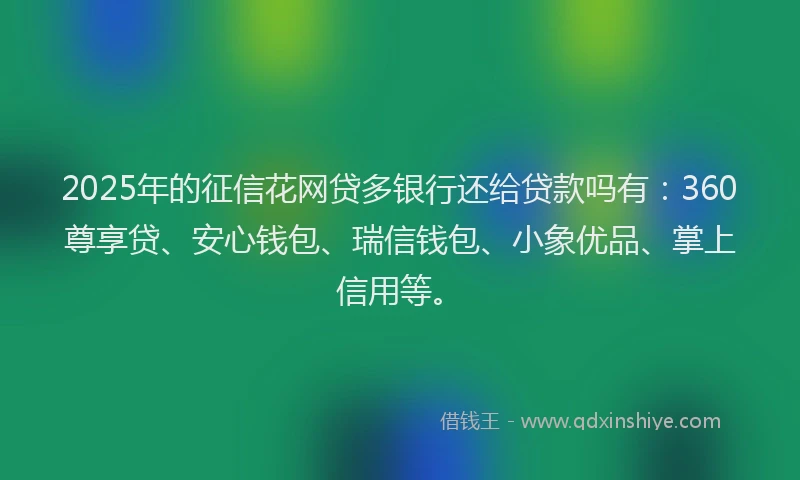 2025年的征信花网贷多银行还给贷款吗有：360尊享贷、安心钱包、瑞信钱包、小象优品、掌上信用等。