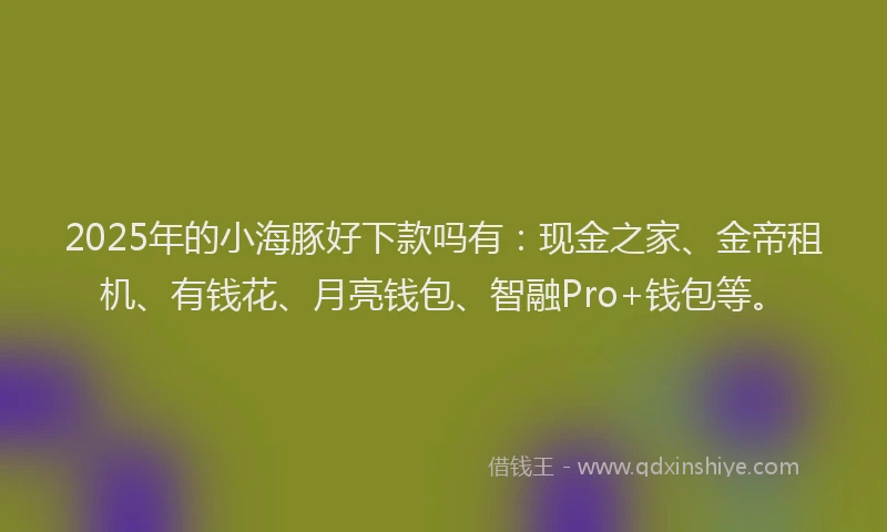 2025年的小海豚好下款吗有：现金之家、金帝租机、有钱花、月亮钱包、智融Pro+钱包等。