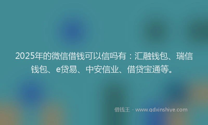 2025年的微信借钱可以信吗有：汇融钱包、瑞信钱包、e贷易、中安信业、借贷宝通等。