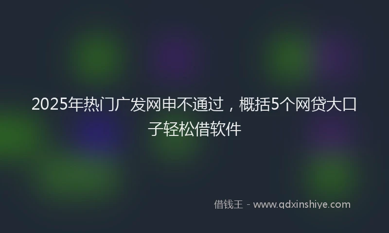 2025年热门广发网申不通过，概括5个网贷大口子轻松借软件