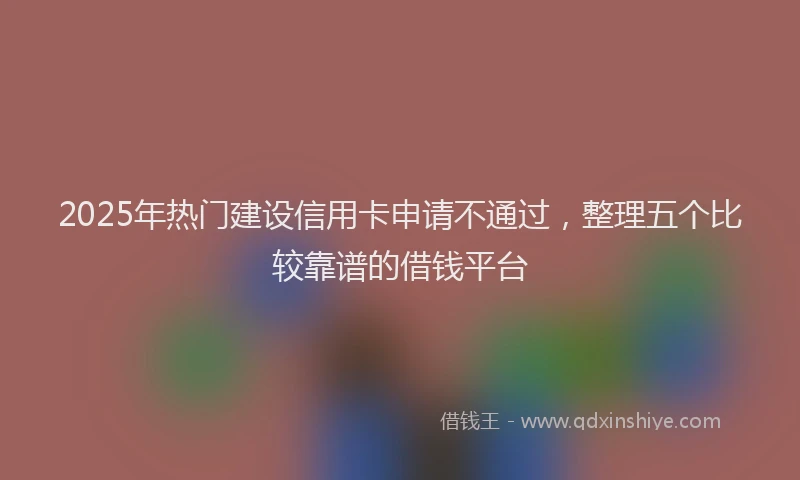 2025年热门建设信用卡申请不通过，整理五个比较靠谱的借钱平台