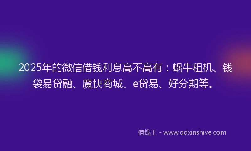 2025年的微信借钱利息高不高有：蜗牛租机、钱袋易贷融、魔快商城、e贷易、好分期等。