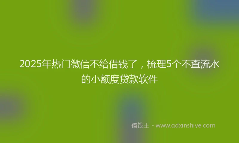 2025年热门微信不给借钱了，梳理5个不查流水的小额度贷款软件