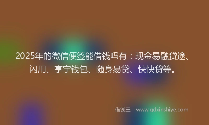 2025年的微信便签能借钱吗有：现金易融贷途、闪用、享宇钱包、随身易贷、快快贷等。