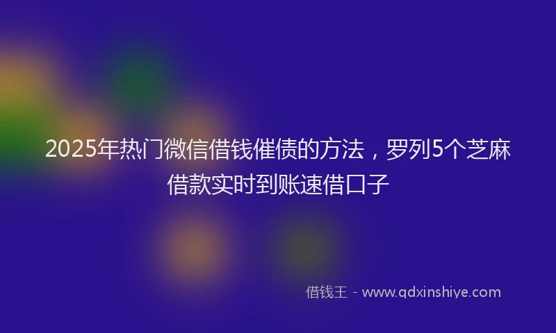 2025年热门微信借钱催债的方法，罗列5个芝麻借款实时到账速借口子