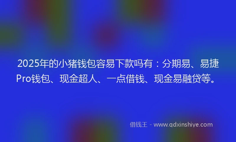 2025年的小猪钱包容易下款吗有：分期易、易捷Pro钱包、现金超人、一点借钱、现金易融贷等。