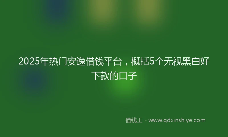 2025年热门安逸借钱平台，概括5个无视黑白好下款的口子