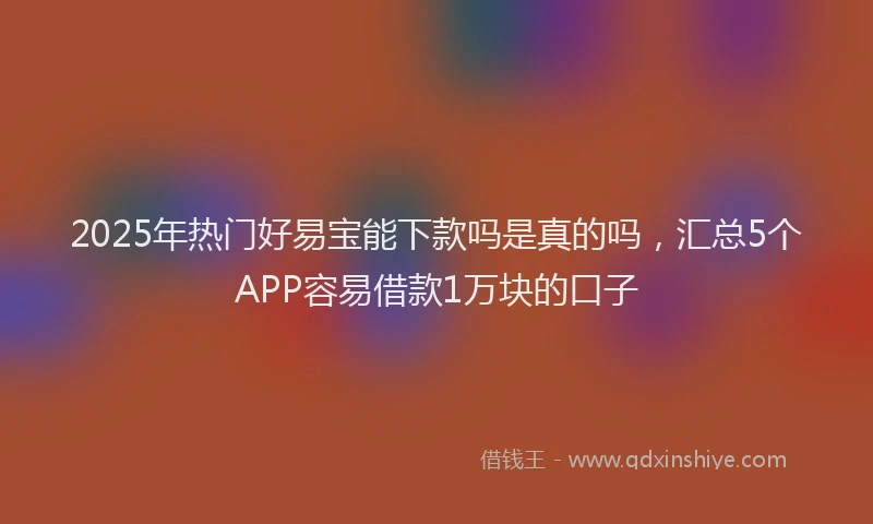 2025年热门好易宝能下款吗是真的吗，汇总5个APP容易借款1万块的口子