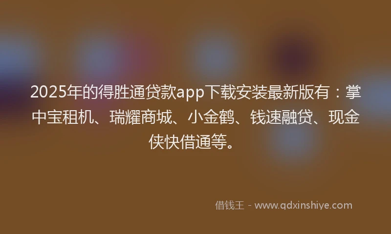2025年的得胜通贷款app下载安装最新版有：掌中宝租机、瑞耀商城、小金鹤、钱速融贷、现金侠快借通等。