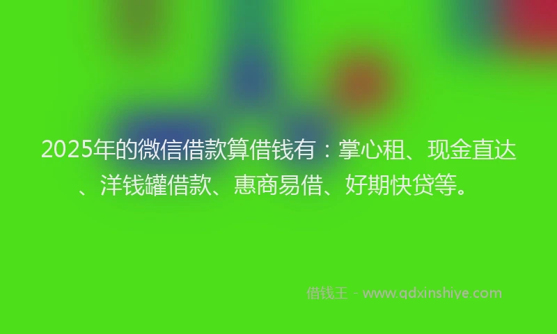 2025年的微信借款算借钱有：掌心租、现金直达、洋钱罐借款、惠商易借、好期快贷等。