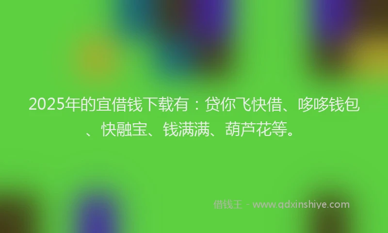 2025年的宜借钱下载有：贷你飞快借、哆哆钱包、快融宝、钱满满、葫芦花等。