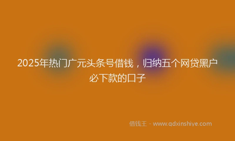 2025年热门广元头条号借钱，归纳五个网贷黑户必下款的口子
