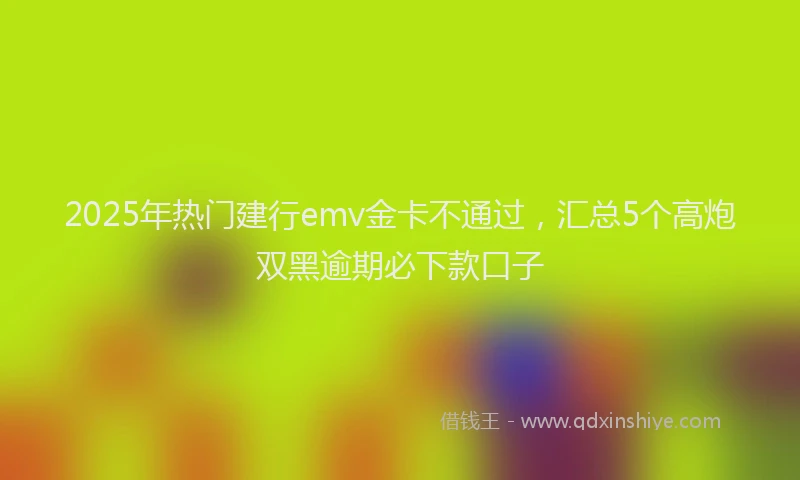 2025年热门建行emv金卡不通过，汇总5个高炮双黑逾期必下款口子