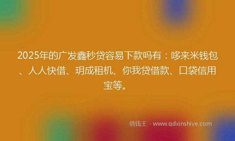 2025年的广发鑫秒贷容易下款吗有：哆来米钱包、人人快借、玥成租机、你我贷借款、口袋信用宝等。