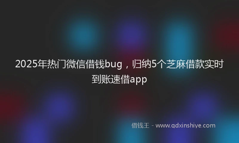 2025年热门微信借钱bug，归纳5个芝麻借款实时到账速借app