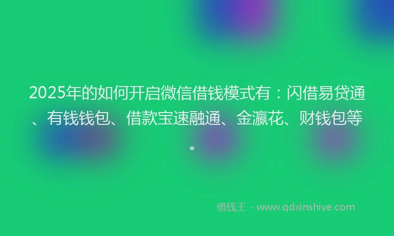 2025年的如何开启微信借钱模式有：闪借易贷通、有钱钱包、借款宝速融通、金瀛花、财钱包等。