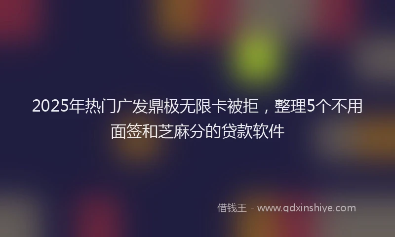 2025年热门广发鼎极无限卡被拒，整理5个不用面签和芝麻分的贷款软件