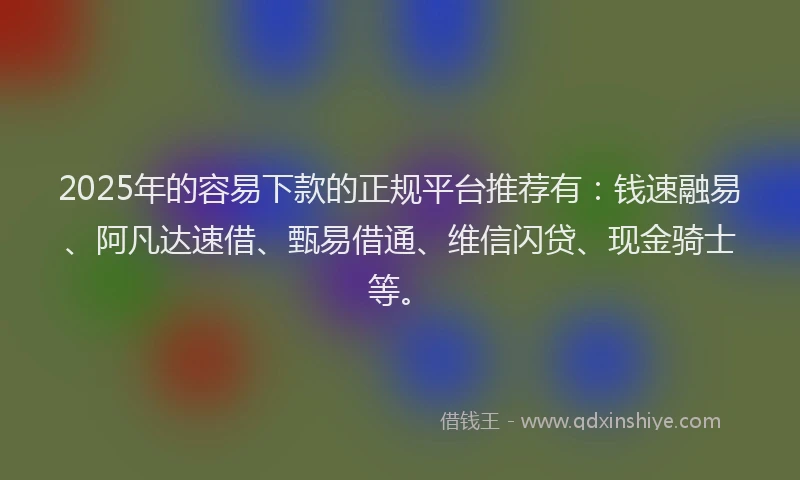 2025年的容易下款的正规平台推荐有：钱速融易、阿凡达速借、甄易借通、维信闪贷、现金骑士等。
