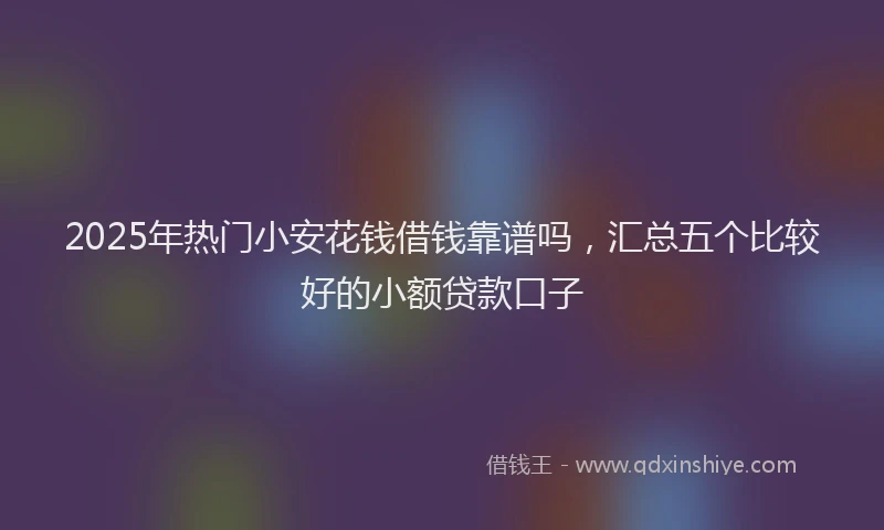 2025年热门小安花钱借钱靠谱吗，汇总五个比较好的小额贷款口子