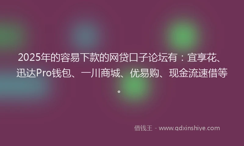 2025年的容易下款的网贷口子论坛有：宜享花、迅达Pro钱包、一川商城、优易购、现金流速借等。