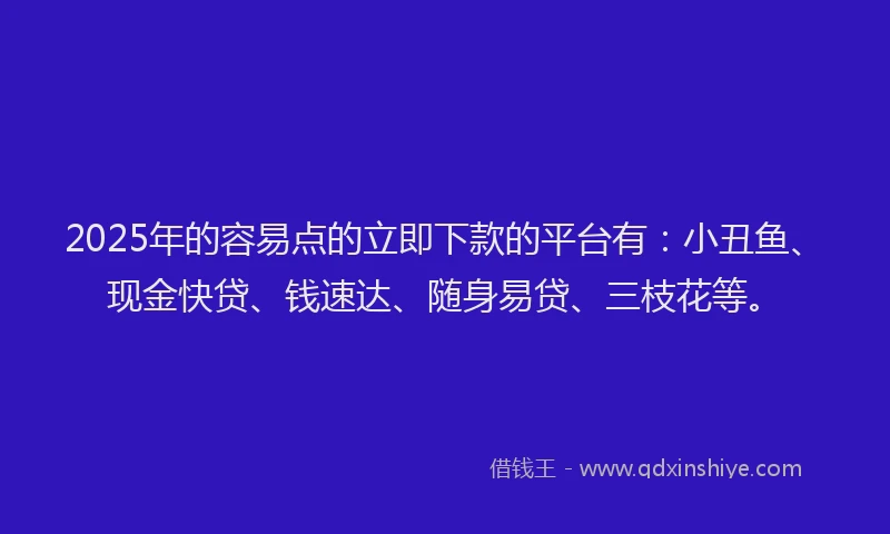 2025年的容易点的立即下款的平台有：小丑鱼、现金快贷、钱速达、随身易贷、三枝花等。