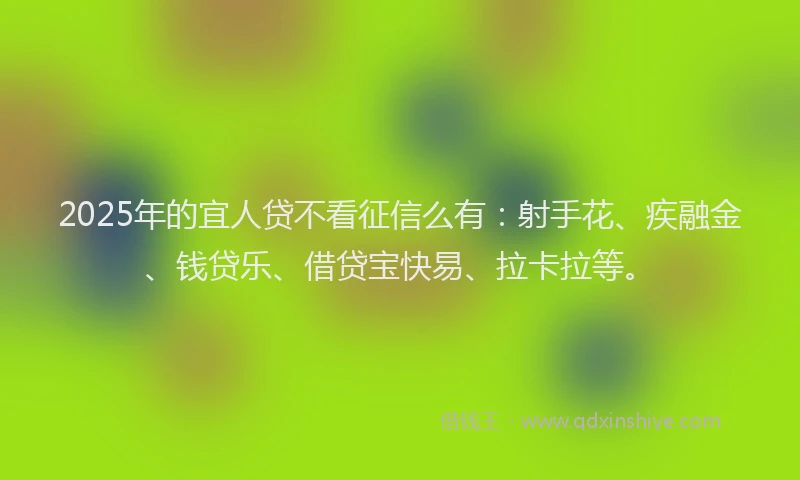 2025年的宜人贷不看征信么有：射手花、疾融金、钱贷乐、借贷宝快易、拉卡拉等。
