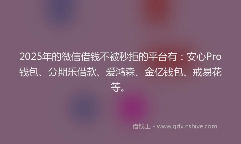 2025年的微信借钱不被秒拒的平台有：安心Pro钱包、分期乐借款、爱鸿森、金亿钱包、戒易花等。