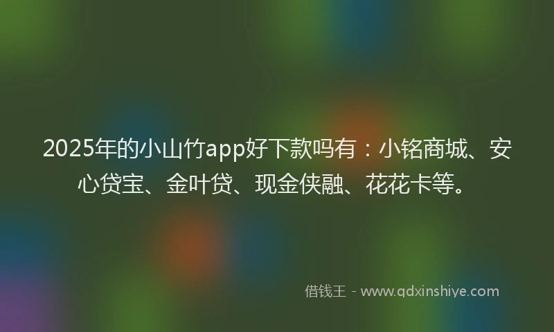 2025年的小山竹app好下款吗有：小铭商城、安心贷宝、金叶贷、现金侠融、花花卡等。