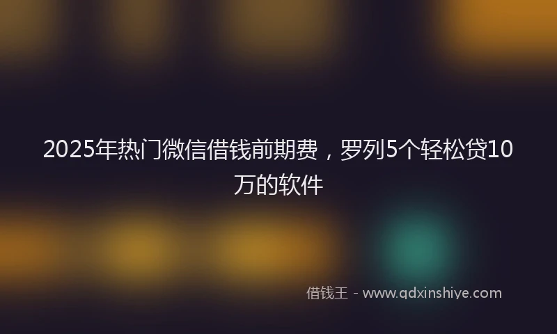 2025年热门微信借钱前期费，罗列5个轻松贷10万的软件
