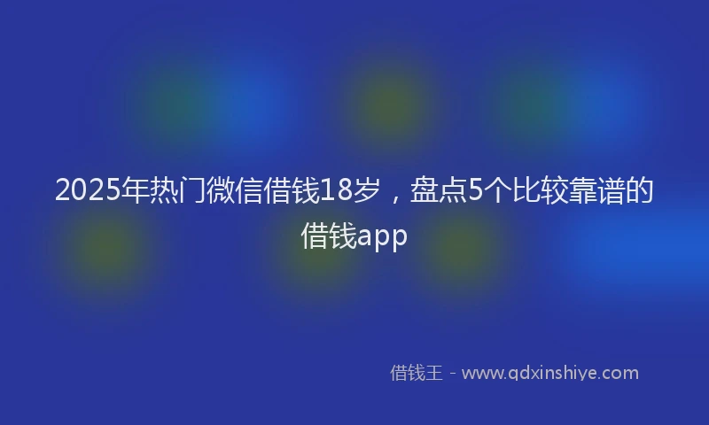 2025年热门微信借钱18岁，盘点5个比较靠谱的借钱app