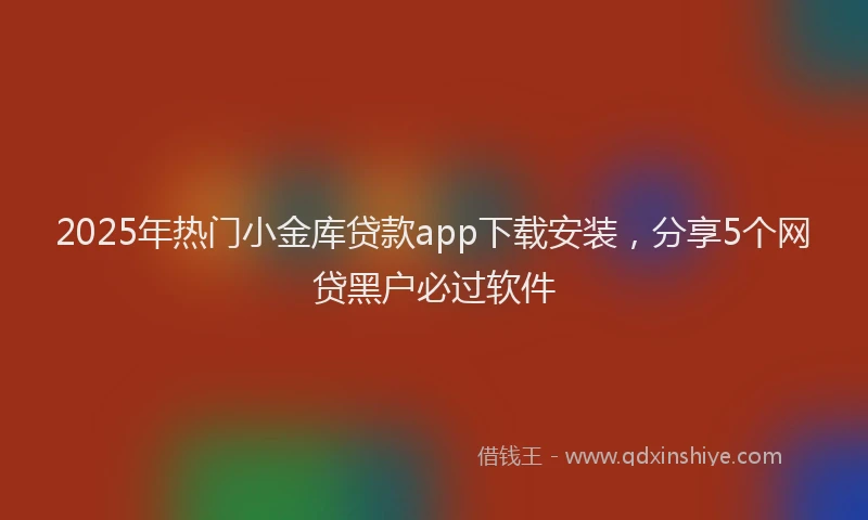 2025年热门小金库贷款app下载安装，分享5个网贷黑户必过软件