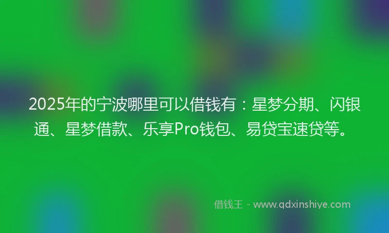 2025年的宁波哪里可以借钱有：星梦分期、闪银通、星梦借款、乐享Pro钱包、易贷宝速贷等。