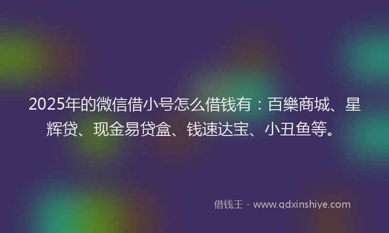 2025年的微信借小号怎么借钱有：百樂商城、星辉贷、现金易贷盒、钱速达宝、小丑鱼等。