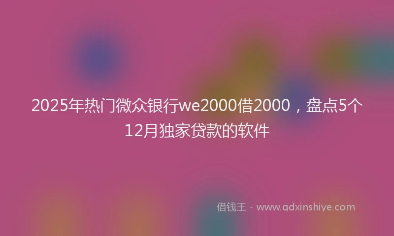 2025年热门微众银行we2000借2000，盘点5个12月独家贷款的软件