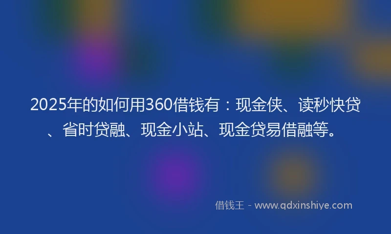 2025年的如何用360借钱有：现金侠、读秒快贷、省时贷融、现金小站、现金贷易借融等。
