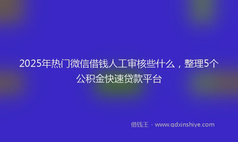2025年热门微信借钱人工审核些什么，整理5个公积金快速贷款平台