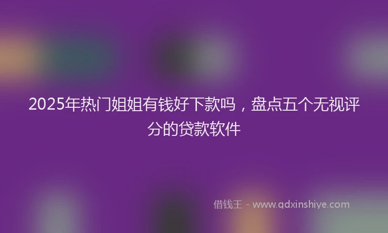 2025年热门姐姐有钱好下款吗，盘点五个无视评分的贷款软件