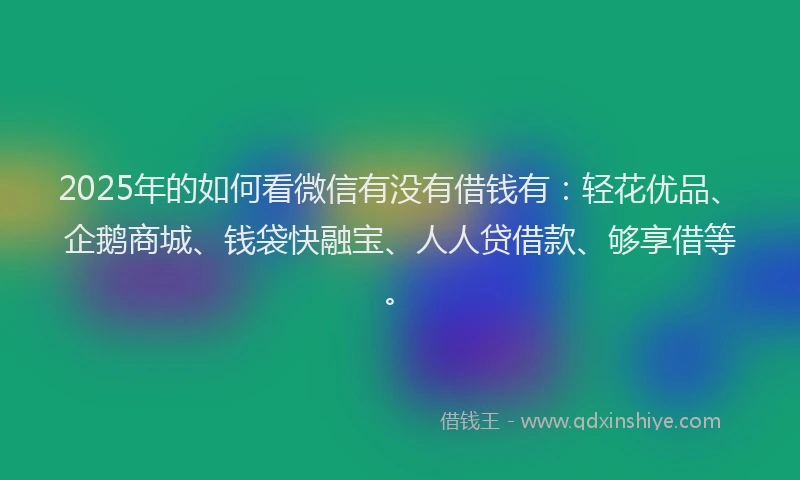 2025年的如何看微信有没有借钱有：轻花优品、企鹅商城、钱袋快融宝、人人贷借款、够享借等。