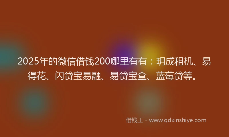 2025年的微信借钱200哪里有有：玥成租机、易得花、闪贷宝易融、易贷宝盒、蓝莓贷等。