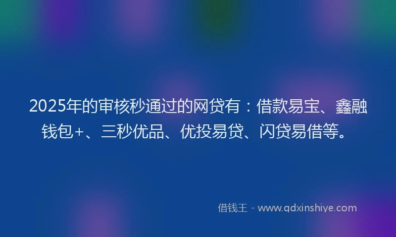 2025年的审核秒通过的网贷有：借款易宝、鑫融钱包+、三秒优品、优投易贷、闪贷易借等。
