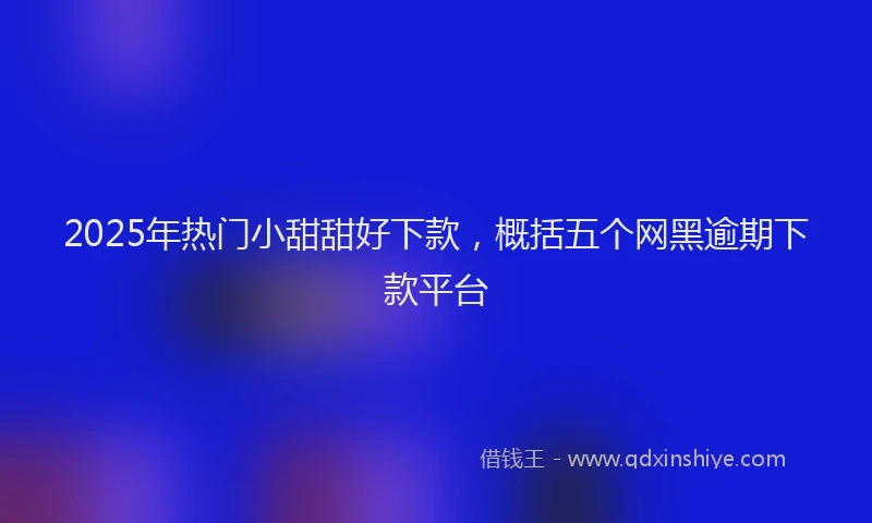 2025年热门小甜甜好下款，概括五个网黑逾期下款平台
