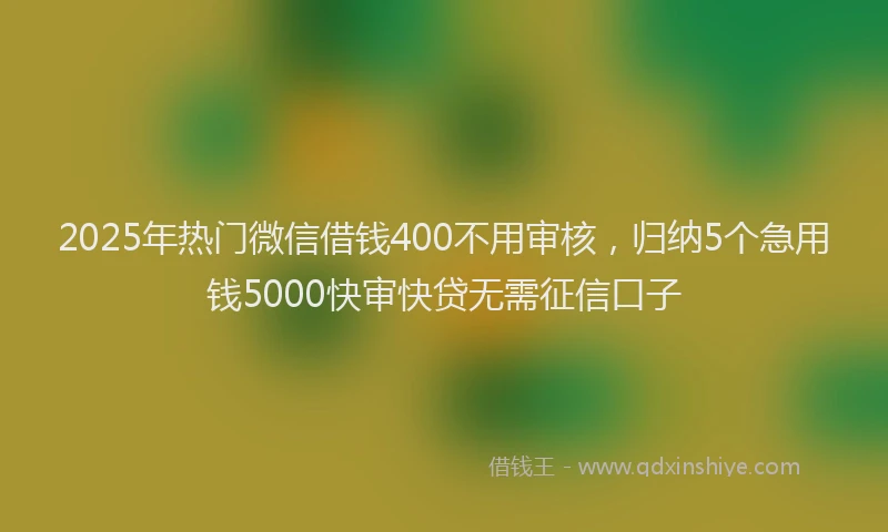 2025年热门微信借钱400不用审核，归纳5个急用钱5000快审快贷无需征信口子