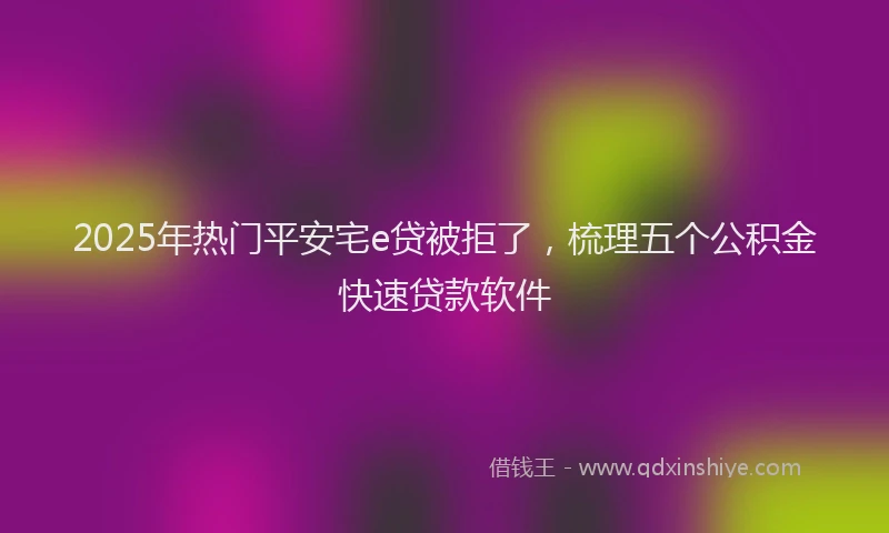2025年热门平安宅e贷被拒了，梳理五个公积金快速贷款软件