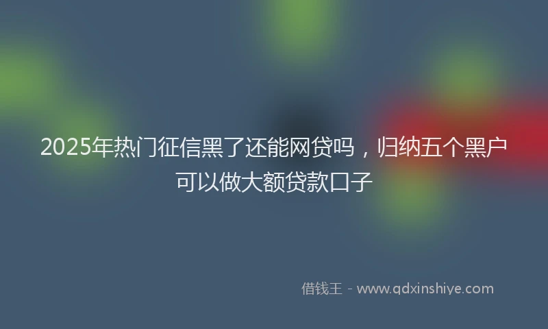 2025年热门征信黑了还能网贷吗，归纳五个黑户可以做大额贷款口子