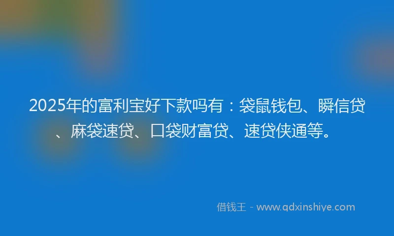 2025年的富利宝好下款吗有：袋鼠钱包、瞬信贷、麻袋速贷、口袋财富贷、速贷侠通等。