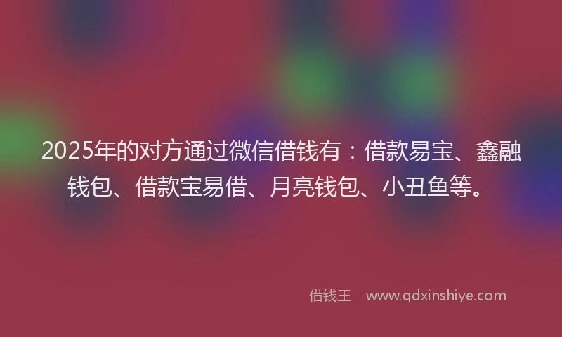 2025年的对方通过微信借钱有：借款易宝、鑫融钱包、借款宝易借、月亮钱包、小丑鱼等。