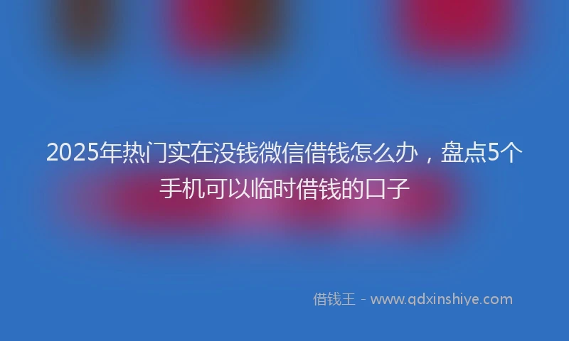 2025年热门实在没钱微信借钱怎么办，盘点5个手机可以临时借钱的口子