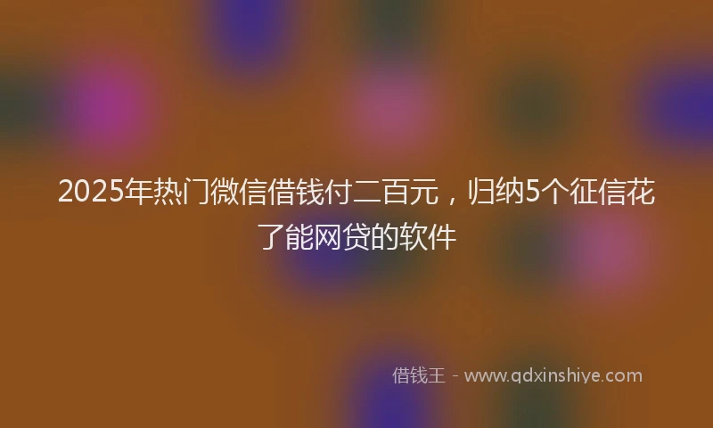 2025年热门微信借钱付二百元，归纳5个征信花了能网贷的软件